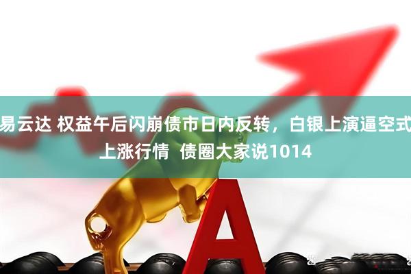 易云达 权益午后闪崩债市日内反转，白银上演逼空式上涨行情  债圈大家说1014