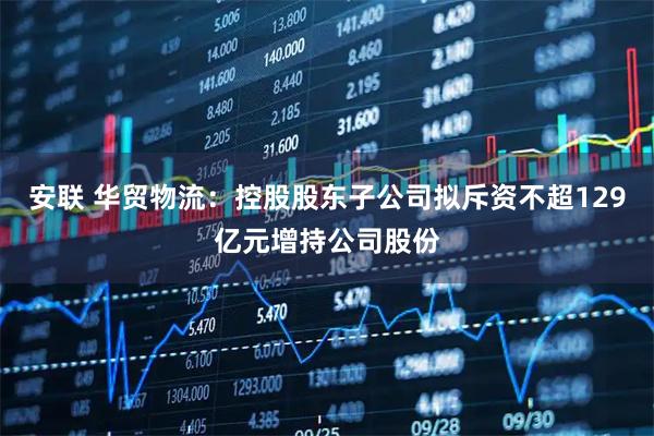 安联 华贸物流：控股股东子公司拟斥资不超129亿元增持公司股份