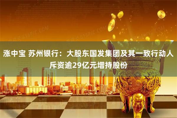 涨中宝 苏州银行：大股东国发集团及其一致行动人斥资逾29亿元增持股份