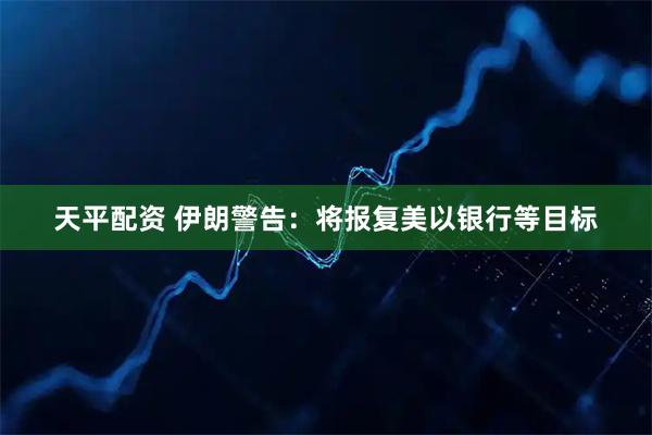 天平配资 伊朗警告：将报复美以银行等目标