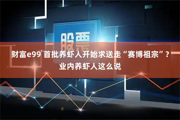 财富e99 首批养虾人开始求送走“赛博祖宗”？业内养虾人这么说