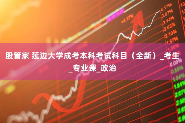 股管家 延边大学成考本科考试科目（全新）_考生_专业课_政治