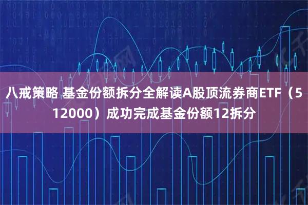 八戒策略 基金份额拆分全解读A股顶流券商ETF（512000）成功完成基金份额12拆分