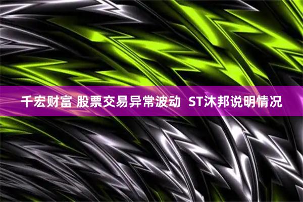 千宏财富 股票交易异常波动  ST沐邦说明情况