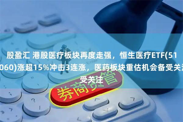 股盈汇 港股医疗板块再度走强，恒生医疗ETF(513060)涨超15%冲击3连涨，医药板块重估机会备受关注