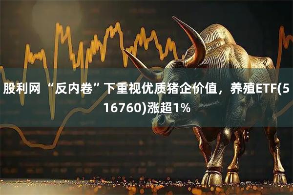 股利网 “反内卷”下重视优质猪企价值，养殖ETF(516760)涨超1%