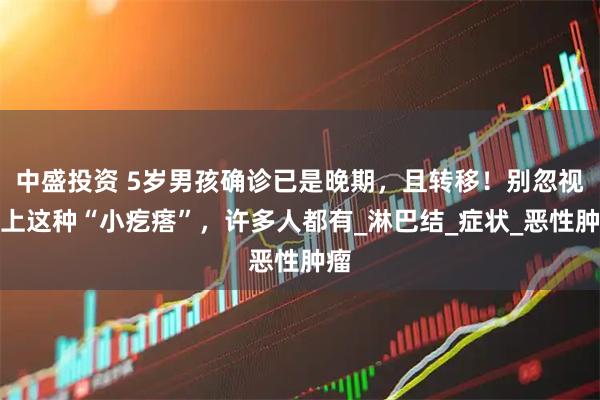 中盛投资 5岁男孩确诊已是晚期，且转移！别忽视身上这种“小疙瘩”，许多人都有_淋巴结_症状_恶性肿瘤