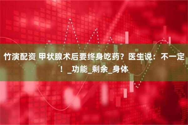 竹演配资 甲状腺术后要终身吃药？医生说：不一定！_功能_剩余_身体