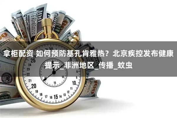 拿柜配资 如何预防基孔肯雅热？北京疾控发布健康提示_非洲地区_传播_蚊虫