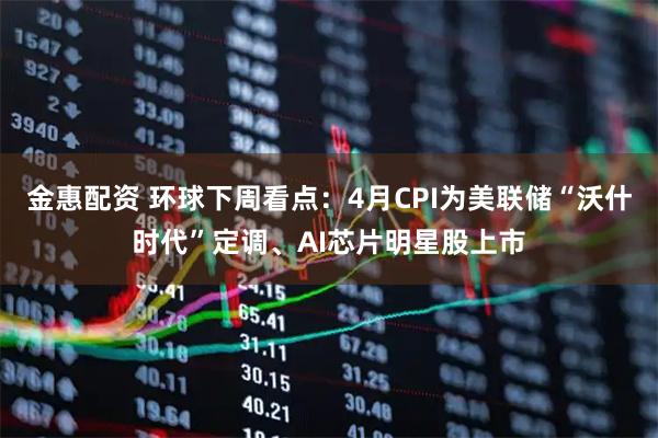 金惠配资 环球下周看点：4月CPI为美联储“沃什时代”定调、AI芯片明星股上市
