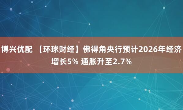 博兴优配 【环球财经】佛得角央行预计2026年经济增长5% 通胀升至2.7%