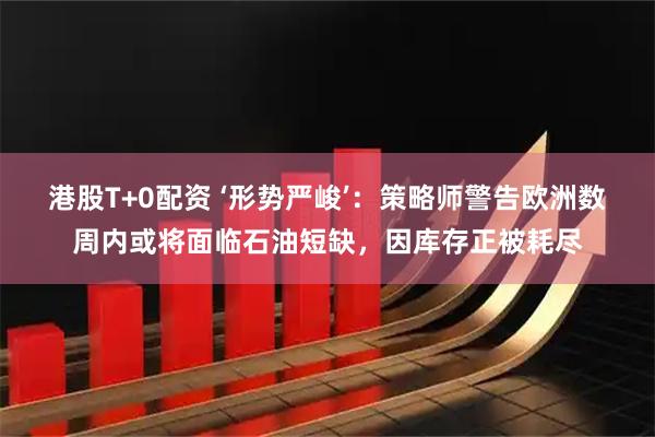 港股T+0配资 ‘形势严峻’：策略师警告欧洲数周内或将面临石油短缺，因库存正被耗尽