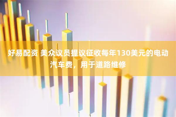 好易配资 美众议员提议征收每年130美元的电动汽车费，用于道路维修