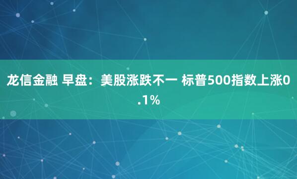 龙信金融 早盘：美股涨跌不一 标普500指数上涨0.1%