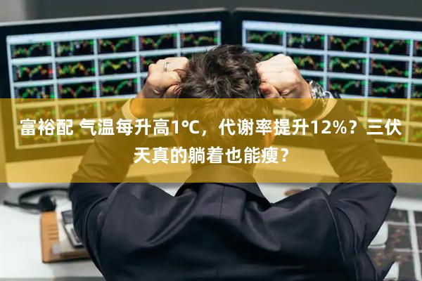 富裕配 气温每升高1℃，代谢率提升12%？三伏天真的躺着也能瘦？