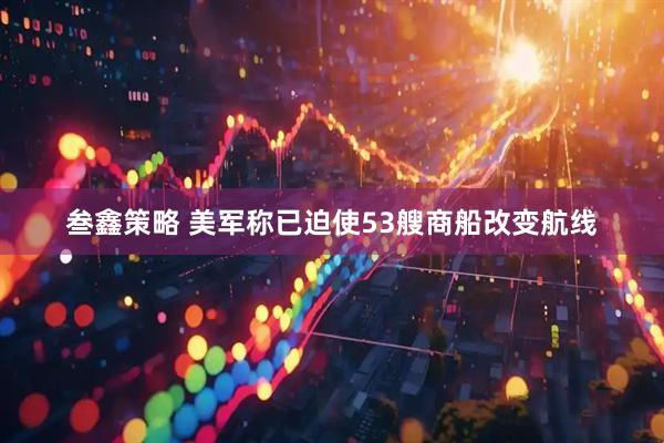 叁鑫策略 美军称已迫使53艘商船改变航线