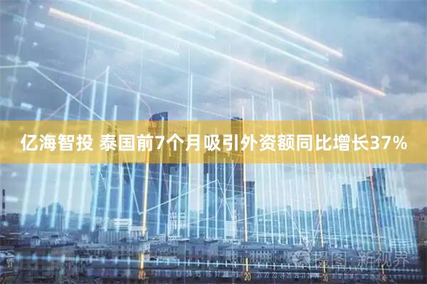 亿海智投 泰国前7个月吸引外资额同比增长37%