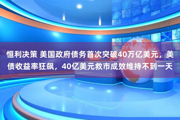 恒利决策 美国政府债务首次突破40万亿美元，美债收益率狂飙，40亿美元救市成效维持不到一天
