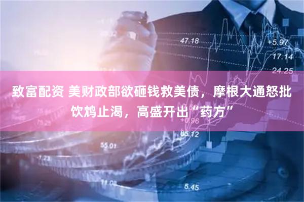 致富配资 美财政部欲砸钱救美债，摩根大通怒批饮鸩止渴，高盛开出“药方”