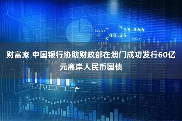 财富家 中国银行协助财政部在澳门成功发行60亿元离岸人民币国债