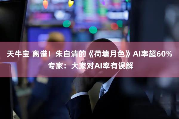 天牛宝 离谱！朱自清的《荷塘月色》AI率超60% 专家：大家对AI率有误解