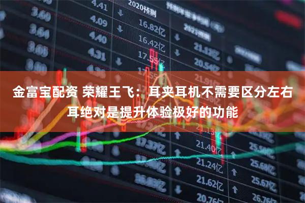 金富宝配资 荣耀王飞：耳夹耳机不需要区分左右耳绝对是提升体验极好的功能